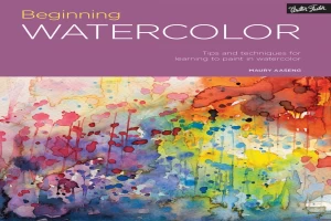 Beginning Watercolor: Tips and Techniques for Learning to Paint in Watercolor